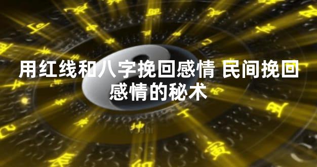 用红线和八字挽回感情 民间挽回感情的秘术